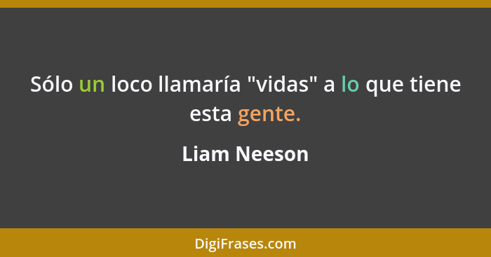 Sólo un loco llamaría "vidas" a lo que tiene esta gente.... - Liam Neeson