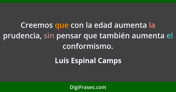 Creemos que con la edad aumenta la prudencia, sin pensar que también aumenta el conformismo.... - Luís Espinal Camps