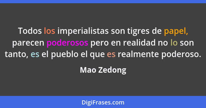 Todos los imperialistas son tigres de papel, parecen poderosos pero en realidad no lo son tanto, es el pueblo el que es realmente poderos... - Mao Zedong
