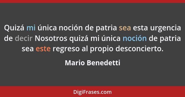 Quizá mi única noción de patria sea esta urgencia de decir Nosotros quizá mi única noción de patria sea este regreso al propio desco... - Mario Benedetti