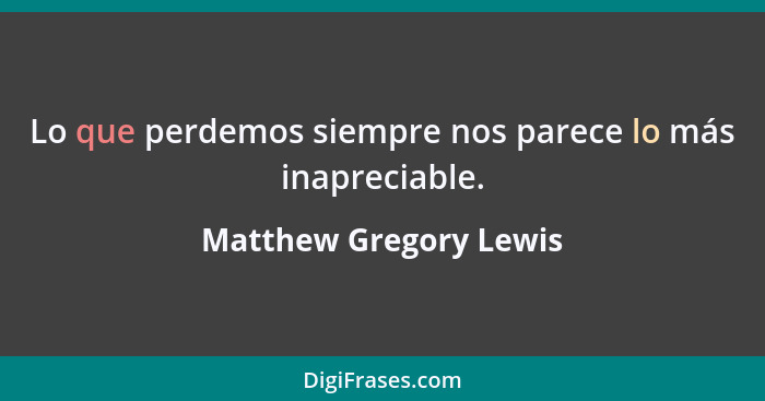 Lo que perdemos siempre nos parece lo más inapreciable.... - Matthew Gregory Lewis