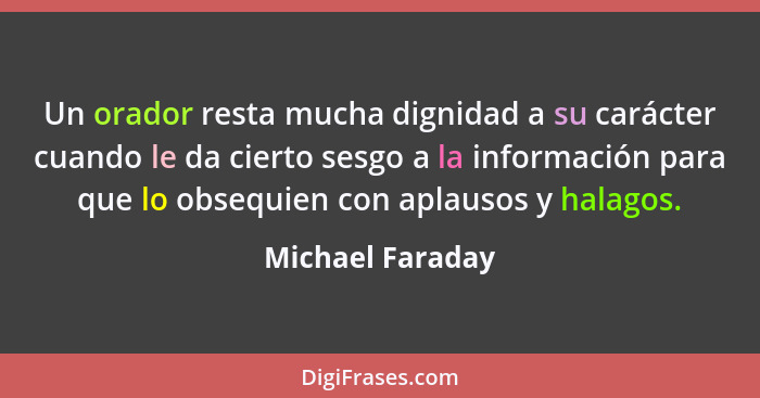 Un orador resta mucha dignidad a su carácter cuando le da cierto sesgo a la información para que lo obsequien con aplausos y halagos... - Michael Faraday