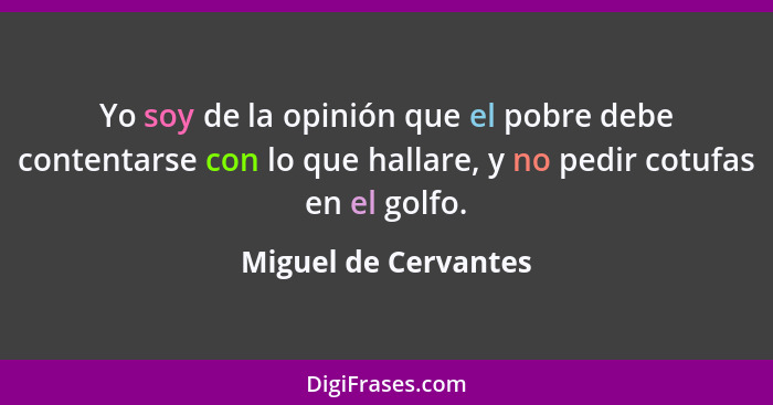 Yo soy de la opinión que el pobre debe contentarse con lo que hallare, y no pedir cotufas en el golfo.... - Miguel de Cervantes