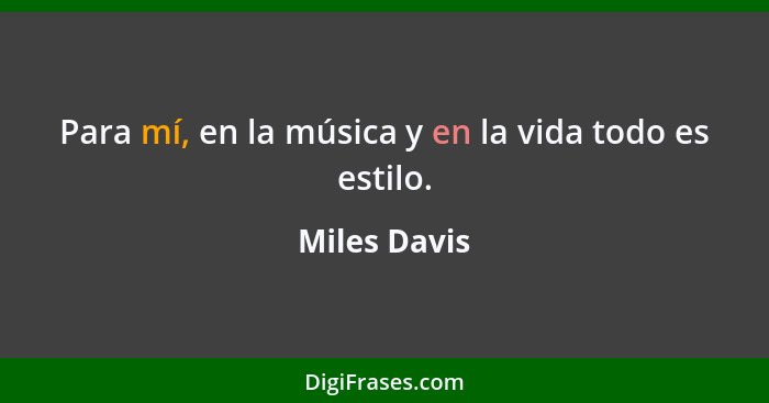 Para mí, en la música y en la vida todo es estilo.... - Miles Davis