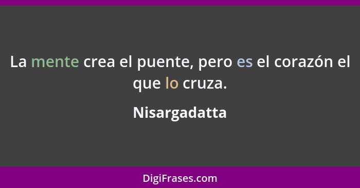 La mente crea el puente, pero es el corazón el que lo cruza.... - Nisargadatta