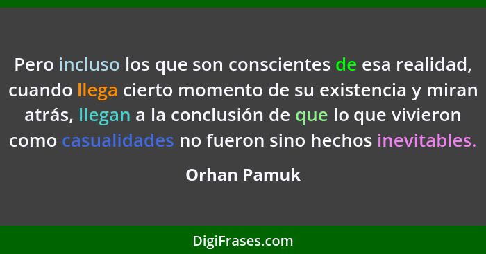 Pero incluso los que son conscientes de esa realidad, cuando llega cierto momento de su existencia y miran atrás, llegan a la conclusión... - Orhan Pamuk