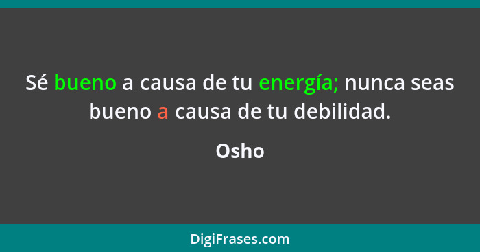 Sé bueno a causa de tu energía; nunca seas bueno a causa de tu debilidad.... - Osho