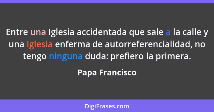 Entre una Iglesia accidentada que sale a la calle y una Iglesia enferma de autorreferencialidad, no tengo ninguna duda: prefiero la p... - Papa Francisco