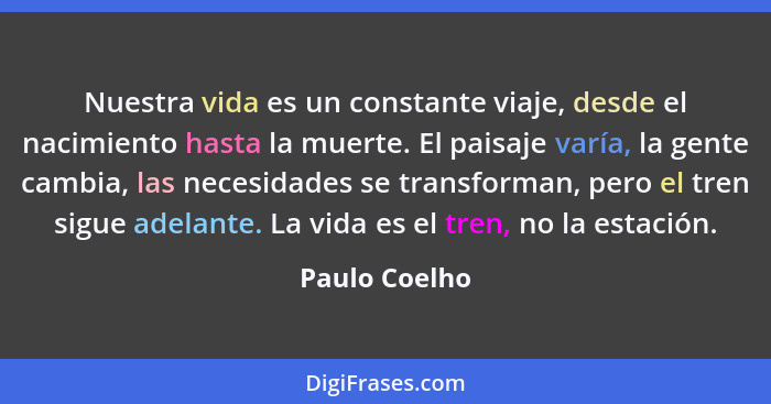 Nuestra vida es un constante viaje, desde el nacimiento hasta la muerte. El paisaje varía, la gente cambia, las necesidades se transfor... - Paulo Coelho