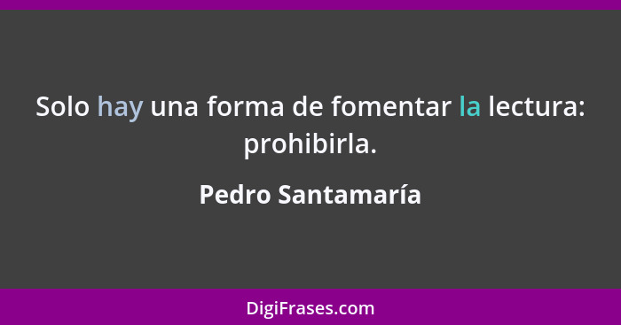 Solo hay una forma de fomentar la lectura: prohibirla.... - Pedro Santamaría