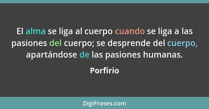 El alma se liga al cuerpo cuando se liga a las pasiones del cuerpo; se desprende del cuerpo, apartándose de las pasiones humanas.... - Porfirio