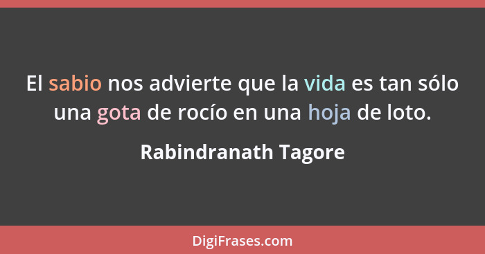 El sabio nos advierte que la vida es tan sólo una gota de rocío en una hoja de loto.... - Rabindranath Tagore