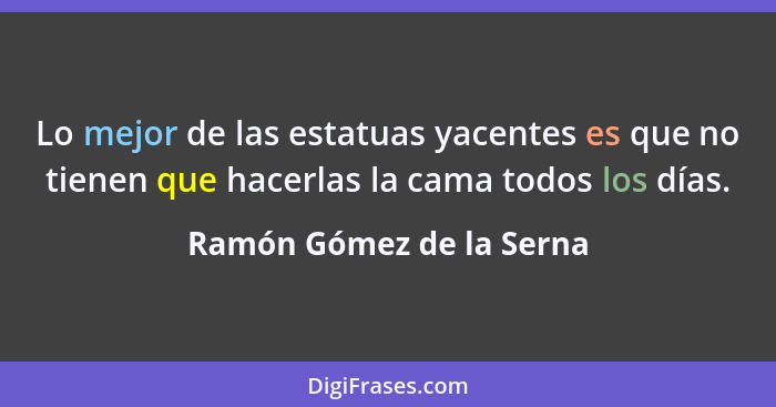 Lo mejor de las estatuas yacentes es que no tienen que hacerlas la cama todos los días.... - Ramón Gómez de la Serna