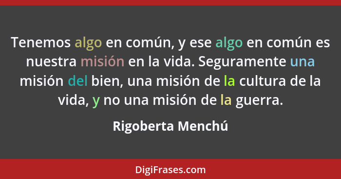 Tenemos algo en común, y ese algo en común es nuestra misión en la vida. Seguramente una misión del bien, una misión de la cultura... - Rigoberta Menchú