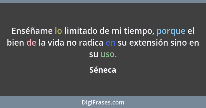 Enséñame lo limitado de mi tiempo, porque el bien de la vida no radica en su extensión sino en su uso.... - Séneca