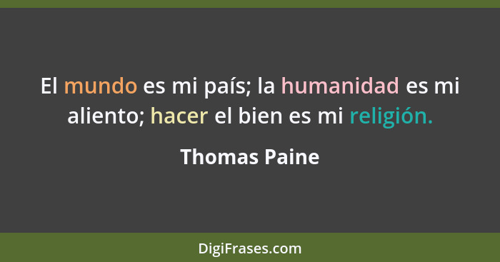 El mundo es mi país; la humanidad es mi aliento; hacer el bien es mi religión.... - Thomas Paine