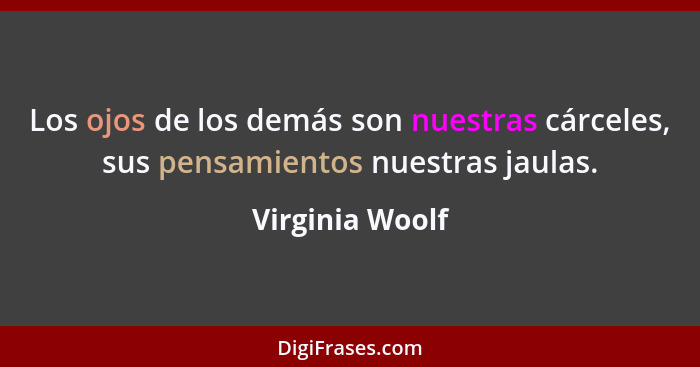 Los ojos de los demás son nuestras cárceles, sus pensamientos nuestras jaulas.... - Virginia Woolf