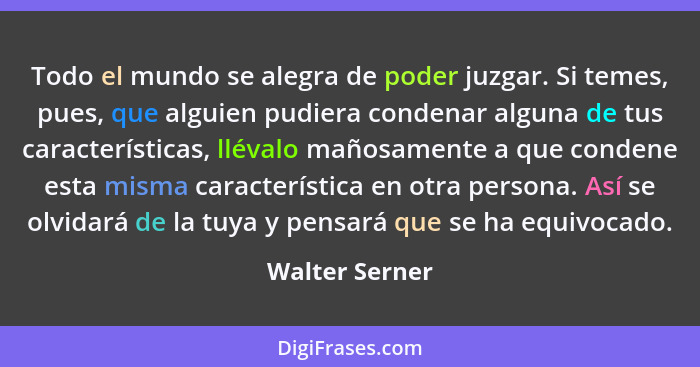 Todo el mundo se alegra de poder juzgar. Si temes, pues, que alguien pudiera condenar alguna de tus características, llévalo mañosamen... - Walter Serner