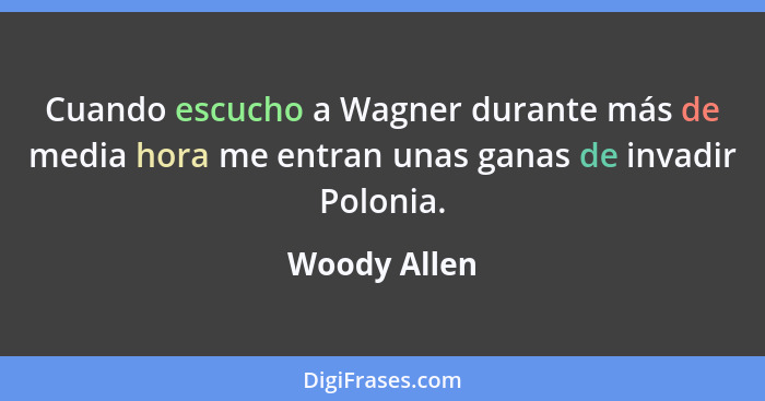 Cuando escucho a Wagner durante más de media hora me entran unas ganas de invadir Polonia.... - Woody Allen