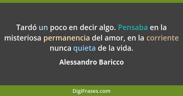 Tardó un poco en decir algo. Pensaba en la misteriosa permanencia del amor, en la corriente nunca quieta de la vida.... - Alessandro Baricco