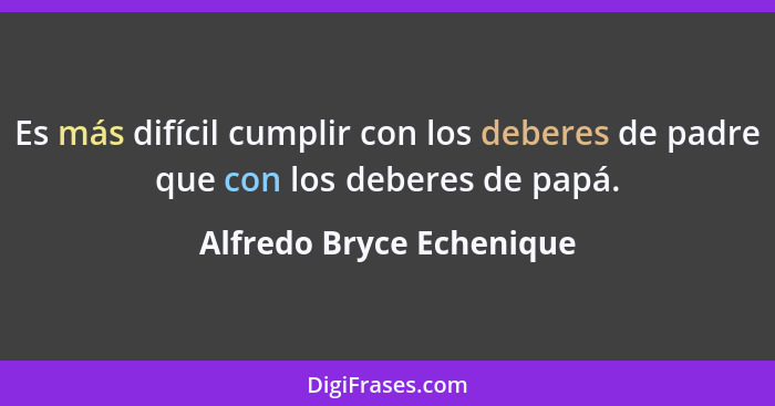 Es más difícil cumplir con los deberes de padre que con los deberes de papá.... - Alfredo Bryce Echenique