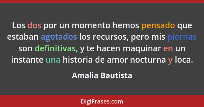 Los dos por un momento hemos pensado que estaban agotados los recursos, pero mis piernas son definitivas, y te hacen maquinar en un... - Amalia Bautista