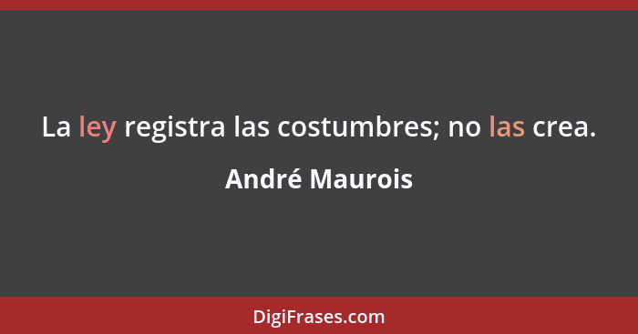 La ley registra las costumbres; no las crea.... - André Maurois