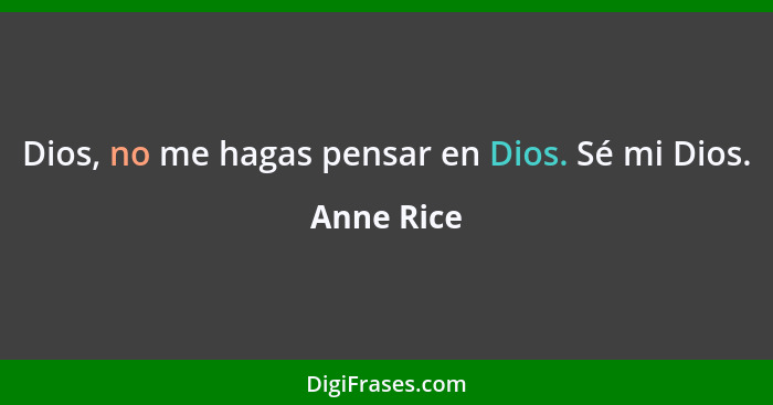 Dios, no me hagas pensar en Dios. Sé mi Dios.... - Anne Rice