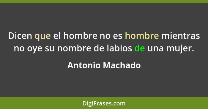 Dicen que el hombre no es hombre mientras no oye su nombre de labios de una mujer.... - Antonio Machado