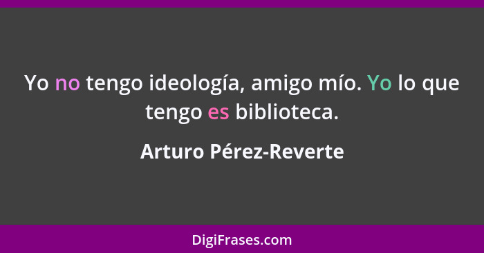 Yo no tengo ideología, amigo mío. Yo lo que tengo es biblioteca.... - Arturo Pérez-Reverte