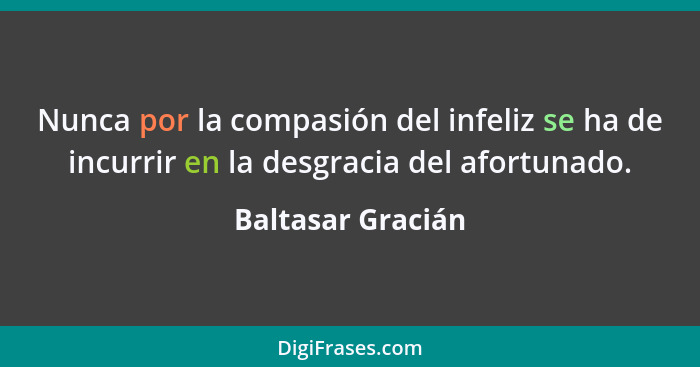 Nunca por la compasión del infeliz se ha de incurrir en la desgracia del afortunado.... - Baltasar Gracián