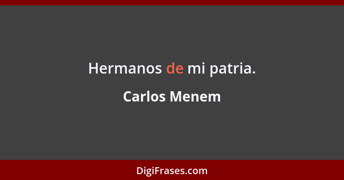 Hermanos de mi patria.... - Carlos Menem