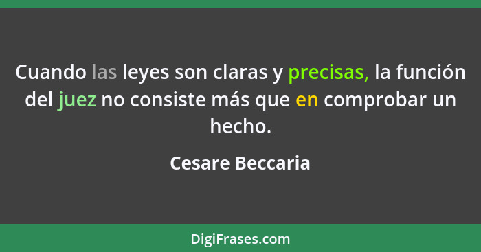 Cuando las leyes son claras y precisas, la función del juez no consiste más que en comprobar un hecho.... - Cesare Beccaria