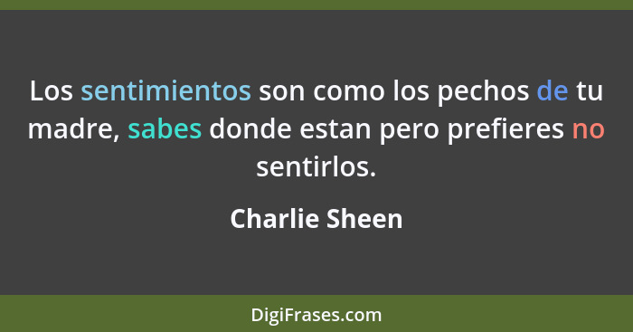 Los sentimientos son como los pechos de tu madre, sabes donde estan pero prefieres no sentirlos.... - Charlie Sheen