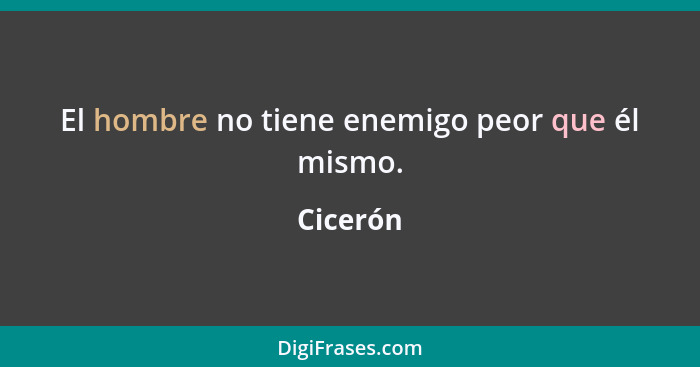 El hombre no tiene enemigo peor que él mismo.... - Cicerón