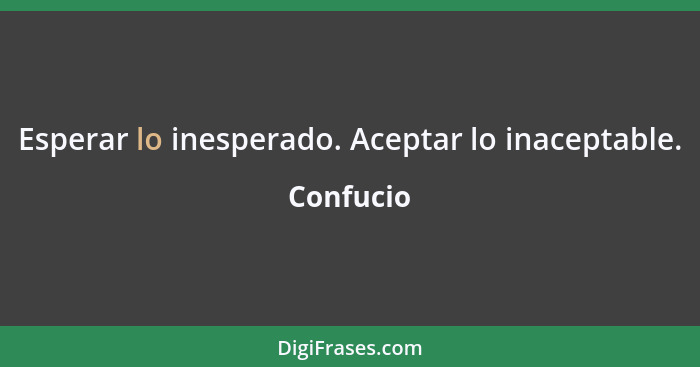 Esperar lo inesperado. Aceptar lo inaceptable.... - Confucio