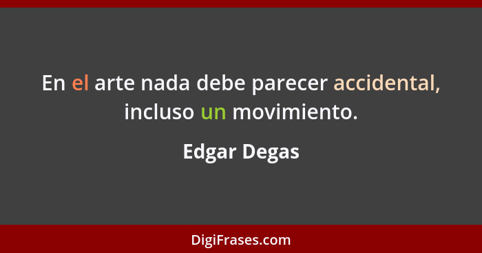 En el arte nada debe parecer accidental, incluso un movimiento.... - Edgar Degas