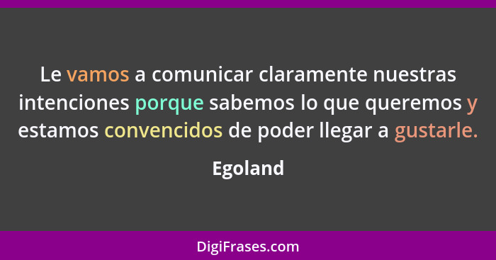 Le vamos a comunicar claramente nuestras intenciones porque sabemos lo que queremos y estamos convencidos de poder llegar a gustarle.... - Egoland