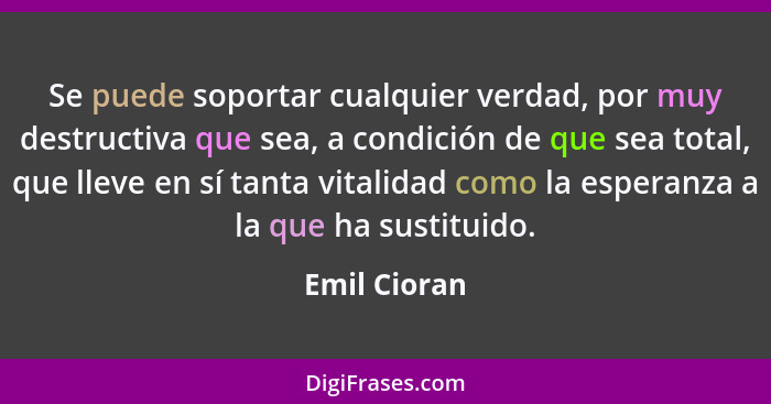 Se puede soportar cualquier verdad, por muy destructiva que sea, a condición de que sea total, que lleve en sí tanta vitalidad como la e... - Emil Cioran