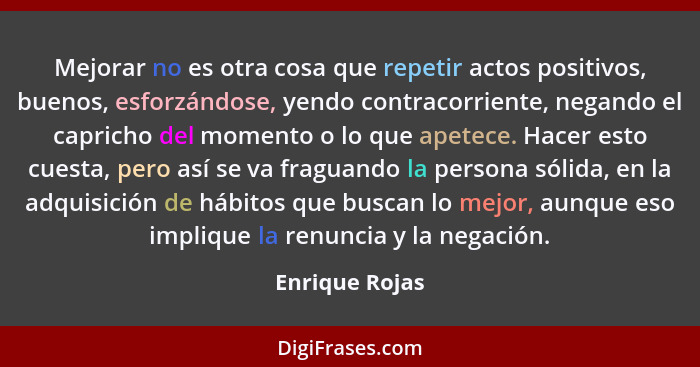 Mejorar no es otra cosa que repetir actos positivos, buenos, esforzándose, yendo contracorriente, negando el capricho del momento o lo... - Enrique Rojas