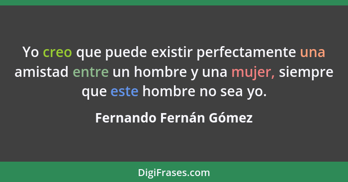Yo creo que puede existir perfectamente una amistad entre un hombre y una mujer, siempre que este hombre no sea yo.... - Fernando Fernán Gómez