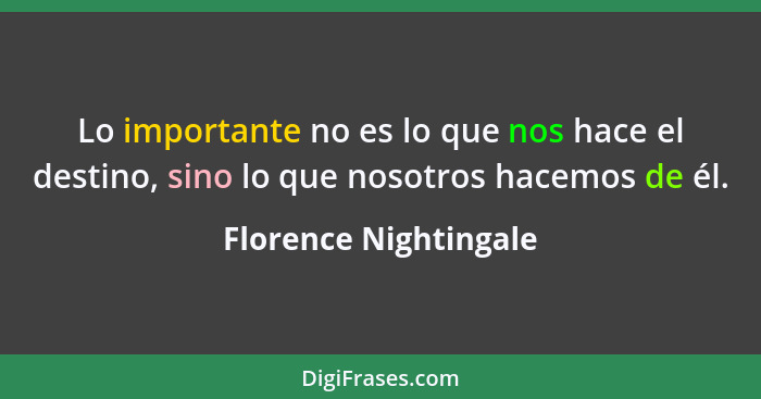 Lo importante no es lo que nos hace el destino, sino lo que nosotros hacemos de él.... - Florence Nightingale