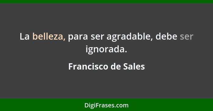 La belleza, para ser agradable, debe ser ignorada.... - Francisco de Sales