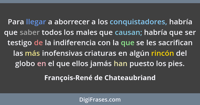 Para llegar a aborrecer a los conquistadores, habría que saber todos los males que causan; habría que ser testigo de... - François-René de Chateaubriand