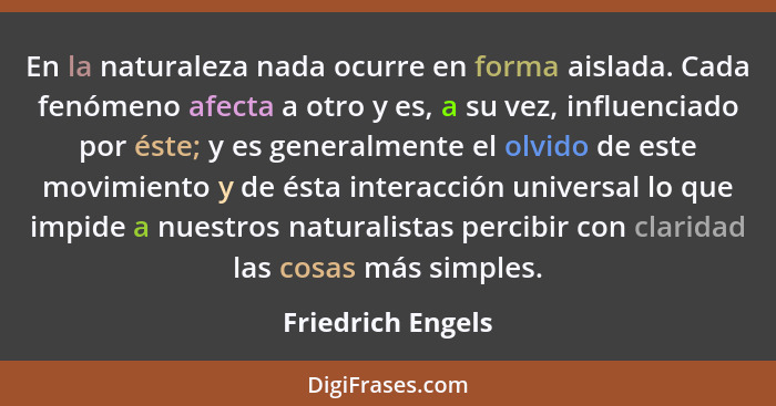 En la naturaleza nada ocurre en forma aislada. Cada fenómeno afecta a otro y es, a su vez, influenciado por éste; y es generalmente... - Friedrich Engels