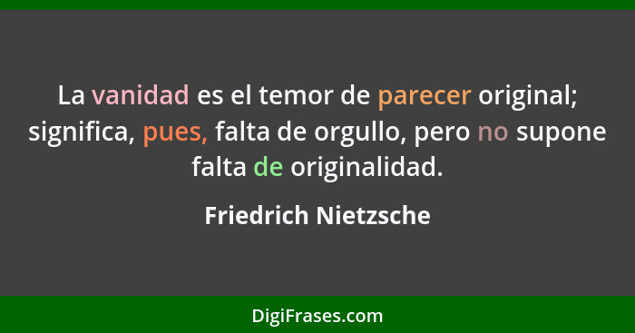 La vanidad es el temor de parecer original; significa, pues, falta de orgullo, pero no supone falta de originalidad.... - Friedrich Nietzsche