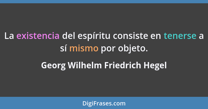 La existencia del espíritu consiste en tenerse a sí mismo por objeto.... - Georg Wilhelm Friedrich Hegel