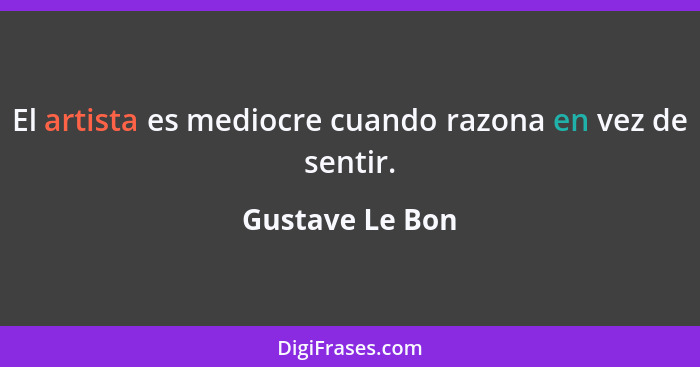 El artista es mediocre cuando razona en vez de sentir.... - Gustave Le Bon