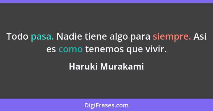 Todo pasa. Nadie tiene algo para siempre. Así es como tenemos que vivir.... - Haruki Murakami