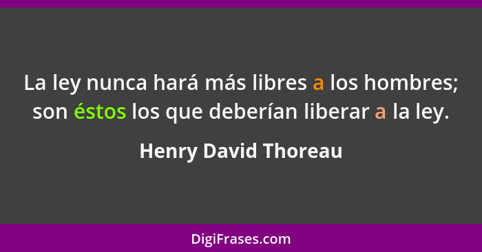 La ley nunca hará más libres a los hombres; son éstos los que deberían liberar a la ley.... - Henry David Thoreau